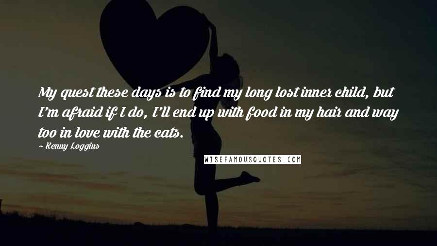 Kenny Loggins Quotes: My quest these days is to find my long lost inner child, but I'm afraid if I do, I'll end up with food in my hair and way too in love with the cats.