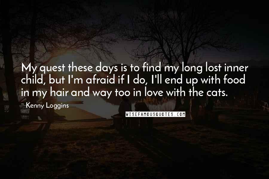 Kenny Loggins Quotes: My quest these days is to find my long lost inner child, but I'm afraid if I do, I'll end up with food in my hair and way too in love with the cats.