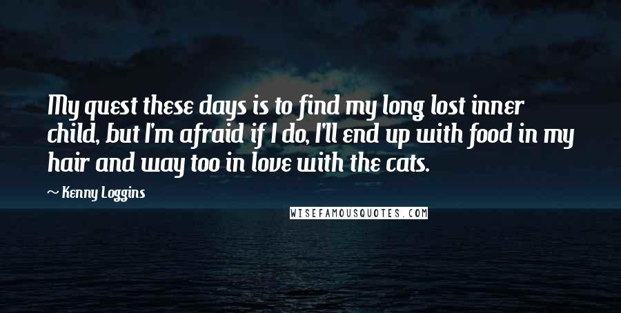 Kenny Loggins Quotes: My quest these days is to find my long lost inner child, but I'm afraid if I do, I'll end up with food in my hair and way too in love with the cats.