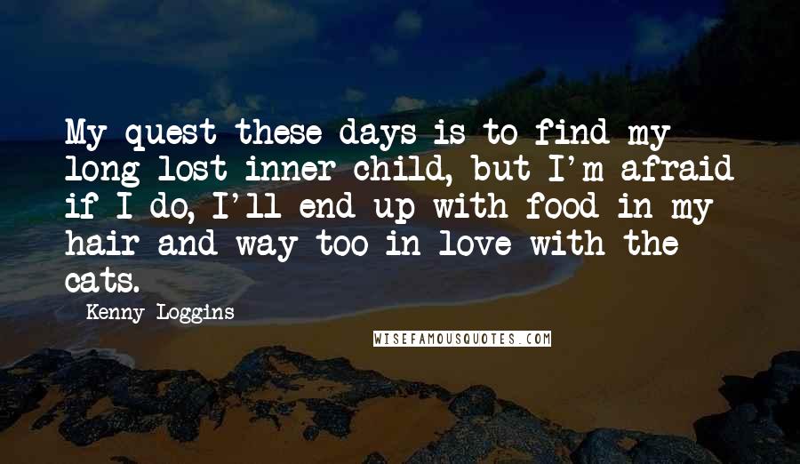 Kenny Loggins Quotes: My quest these days is to find my long lost inner child, but I'm afraid if I do, I'll end up with food in my hair and way too in love with the cats.