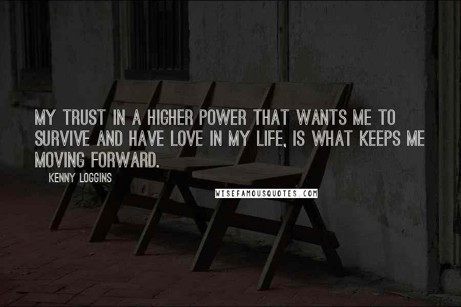Kenny Loggins Quotes: My trust in a higher power that wants me to survive and have love in my life, is what keeps me moving forward.