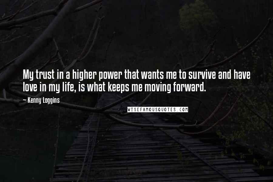 Kenny Loggins Quotes: My trust in a higher power that wants me to survive and have love in my life, is what keeps me moving forward.