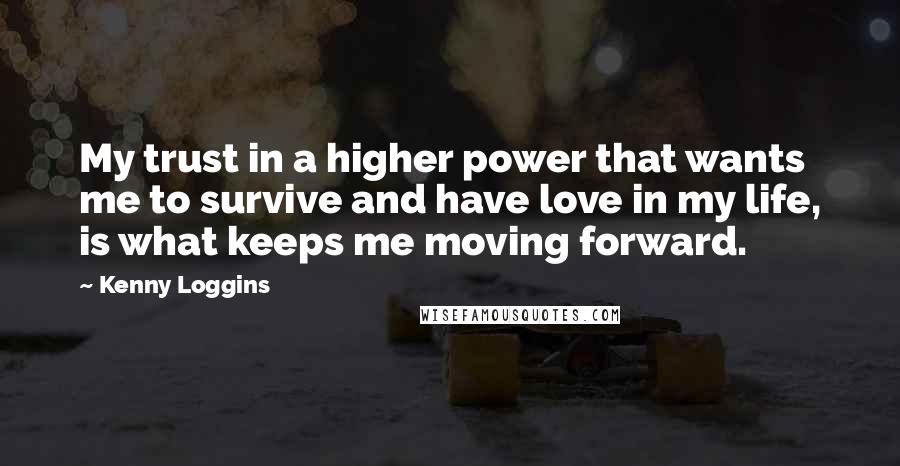 Kenny Loggins Quotes: My trust in a higher power that wants me to survive and have love in my life, is what keeps me moving forward.