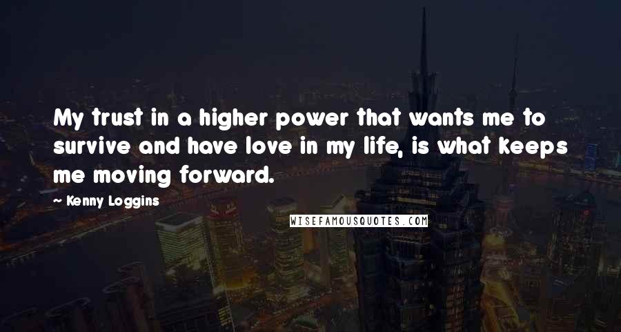 Kenny Loggins Quotes: My trust in a higher power that wants me to survive and have love in my life, is what keeps me moving forward.