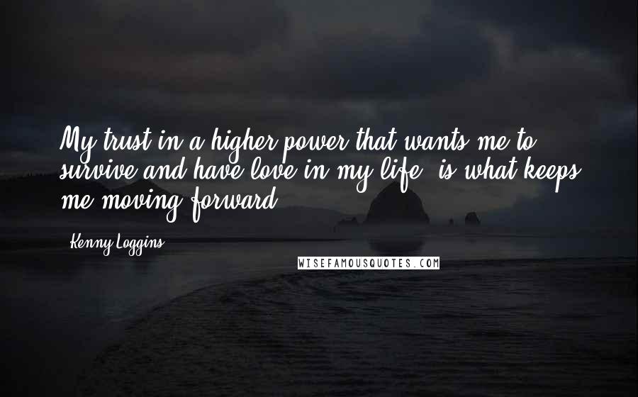 Kenny Loggins Quotes: My trust in a higher power that wants me to survive and have love in my life, is what keeps me moving forward.