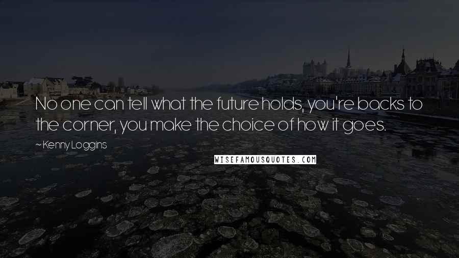 Kenny Loggins Quotes: No one can tell what the future holds, you're backs to the corner, you make the choice of how it goes.