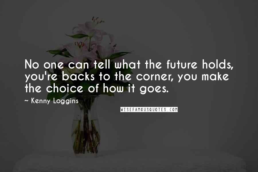 Kenny Loggins Quotes: No one can tell what the future holds, you're backs to the corner, you make the choice of how it goes.