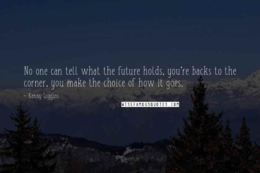 Kenny Loggins Quotes: No one can tell what the future holds, you're backs to the corner, you make the choice of how it goes.