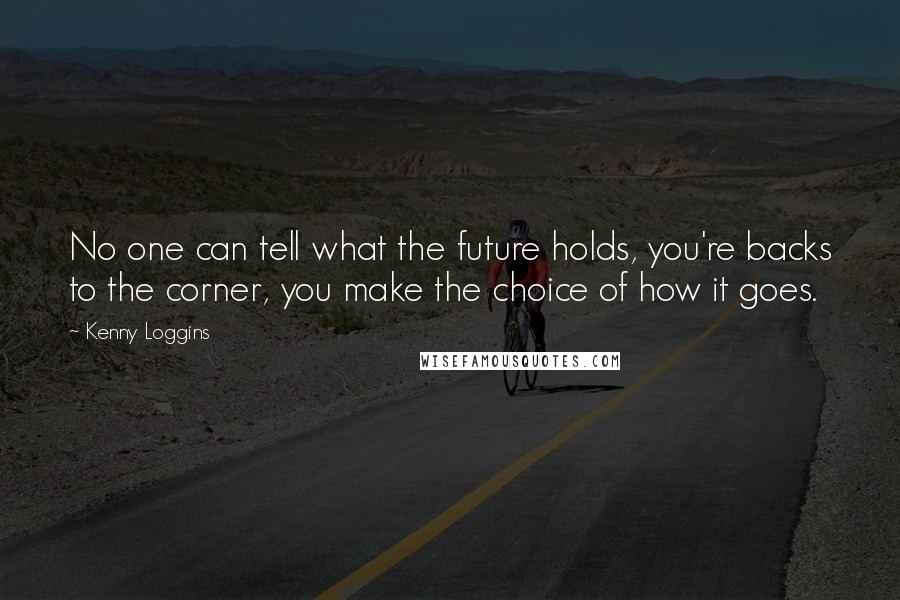 Kenny Loggins Quotes: No one can tell what the future holds, you're backs to the corner, you make the choice of how it goes.