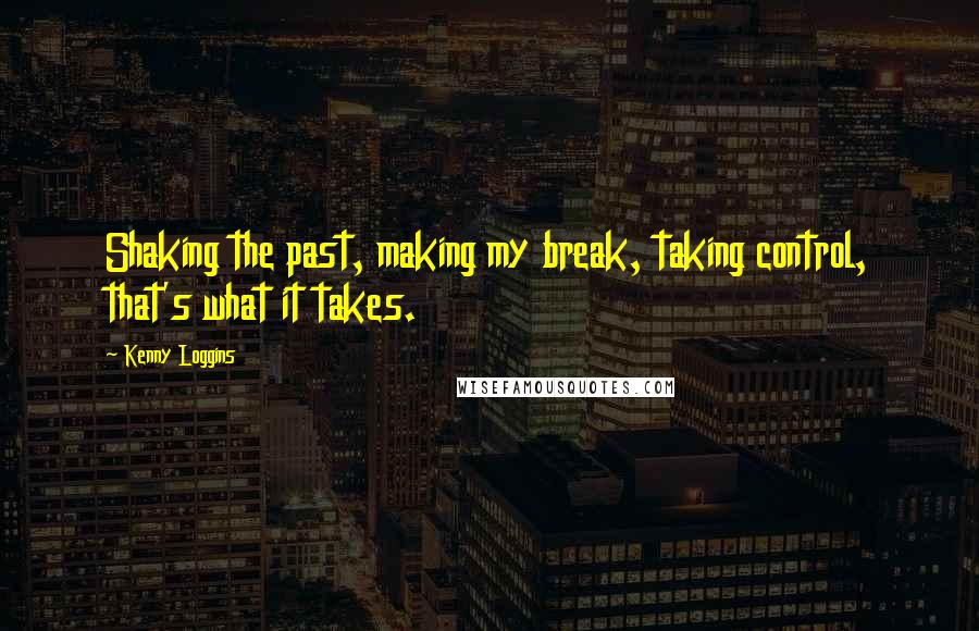 Kenny Loggins Quotes: Shaking the past, making my break, taking control, that's what it takes.