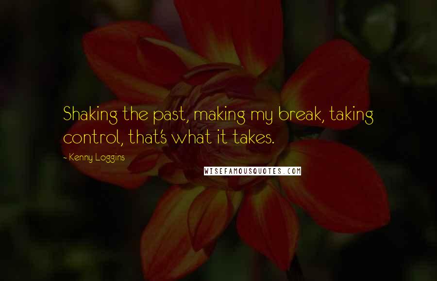 Kenny Loggins Quotes: Shaking the past, making my break, taking control, that's what it takes.