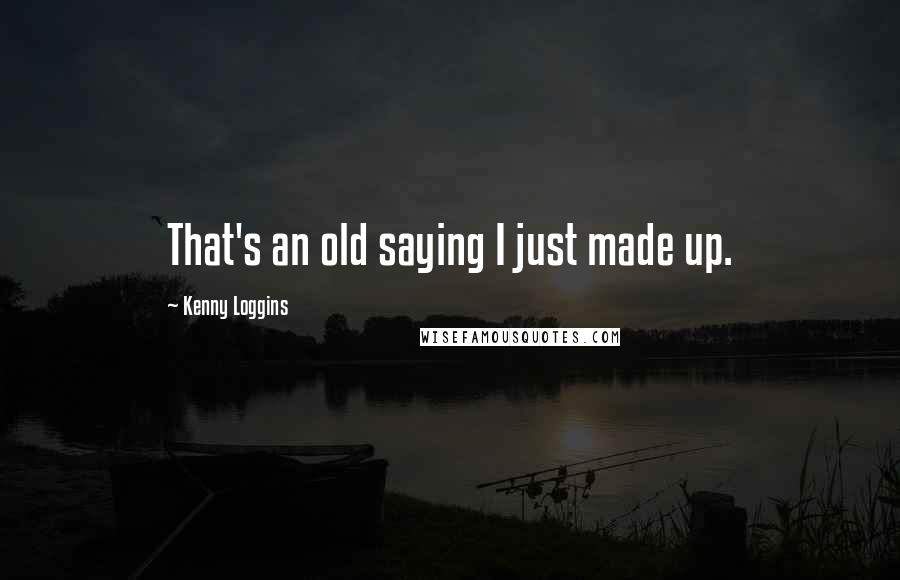 Kenny Loggins Quotes: That's an old saying I just made up.