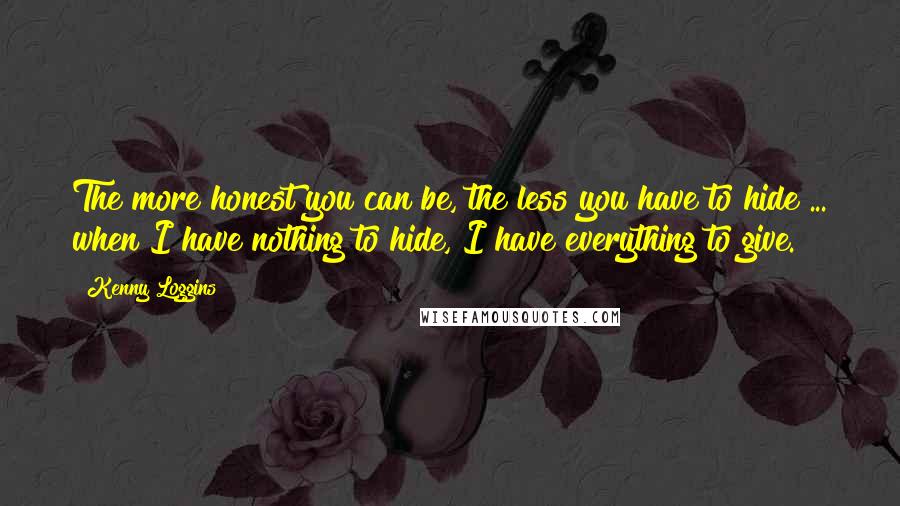 Kenny Loggins Quotes: The more honest you can be, the less you have to hide ... when I have nothing to hide, I have everything to give.