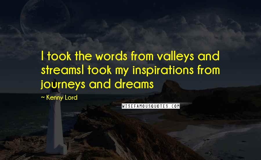 Kenny Lord Quotes: I took the words from valleys and streamsI took my inspirations from journeys and dreams