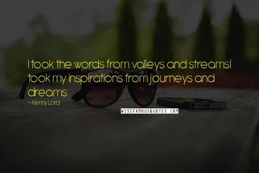 Kenny Lord Quotes: I took the words from valleys and streamsI took my inspirations from journeys and dreams