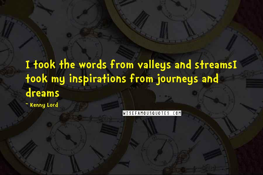 Kenny Lord Quotes: I took the words from valleys and streamsI took my inspirations from journeys and dreams