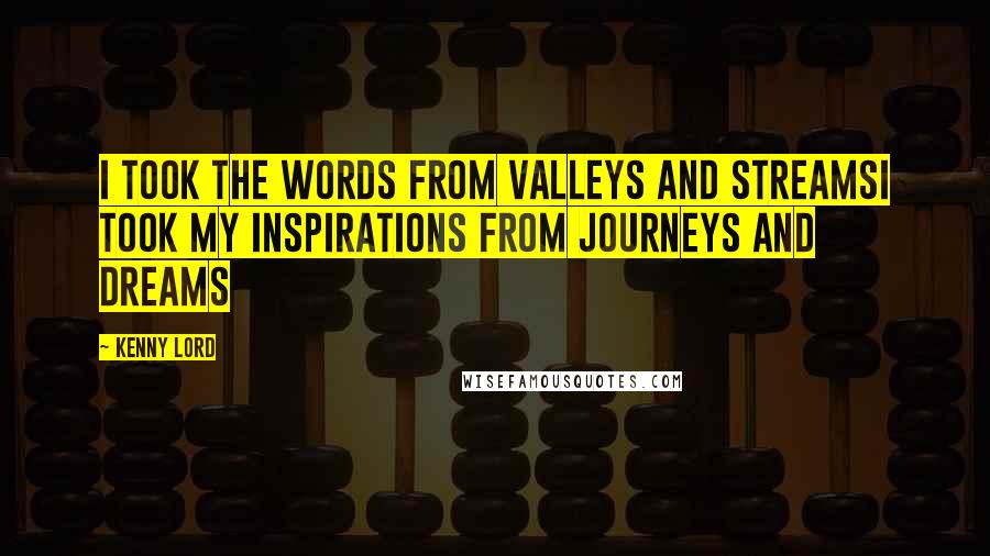 Kenny Lord Quotes: I took the words from valleys and streamsI took my inspirations from journeys and dreams