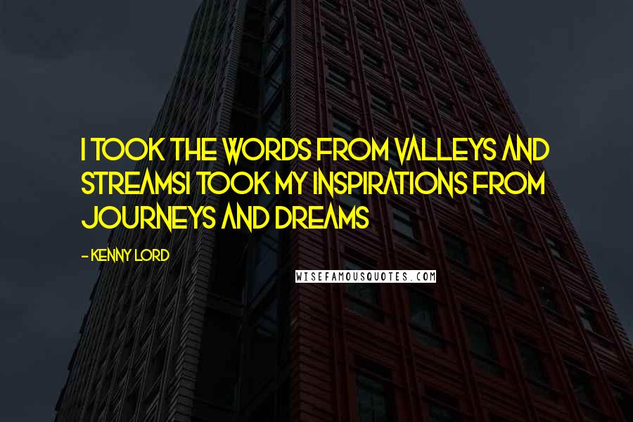 Kenny Lord Quotes: I took the words from valleys and streamsI took my inspirations from journeys and dreams