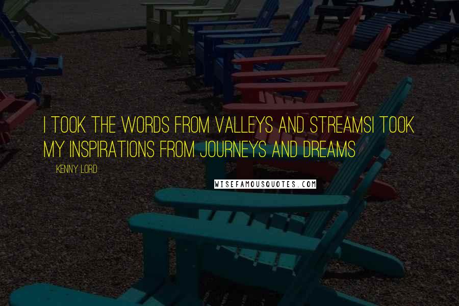 Kenny Lord Quotes: I took the words from valleys and streamsI took my inspirations from journeys and dreams