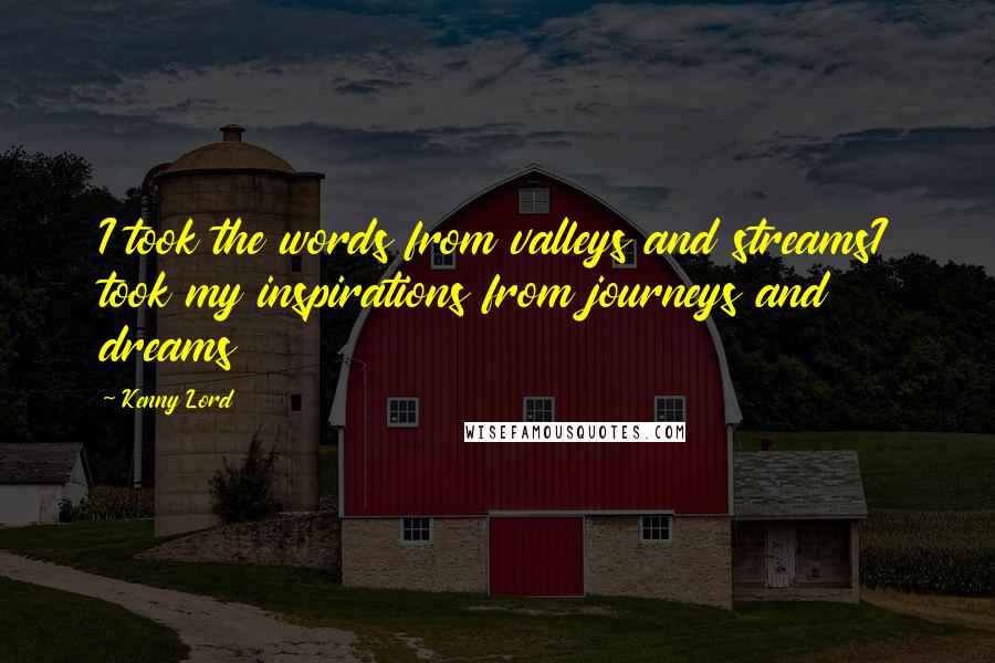 Kenny Lord Quotes: I took the words from valleys and streamsI took my inspirations from journeys and dreams