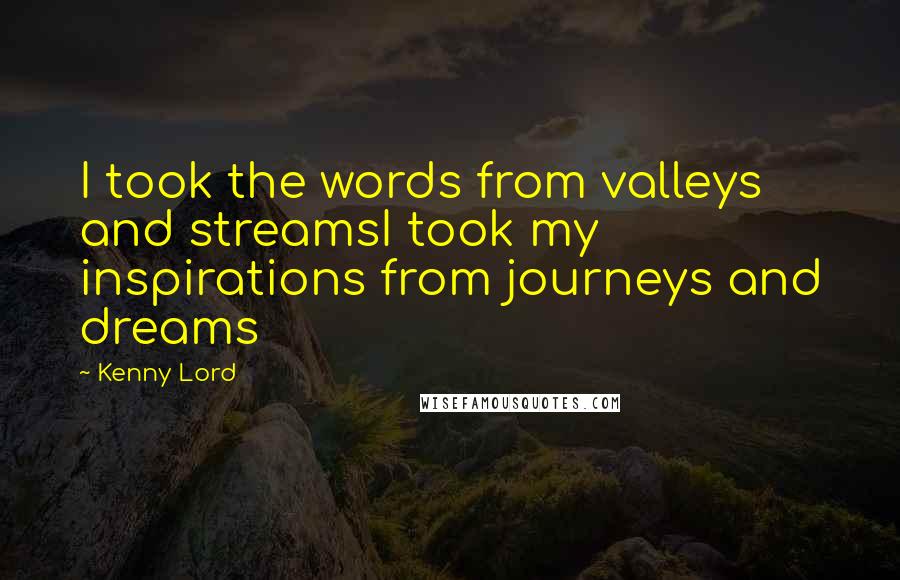 Kenny Lord Quotes: I took the words from valleys and streamsI took my inspirations from journeys and dreams