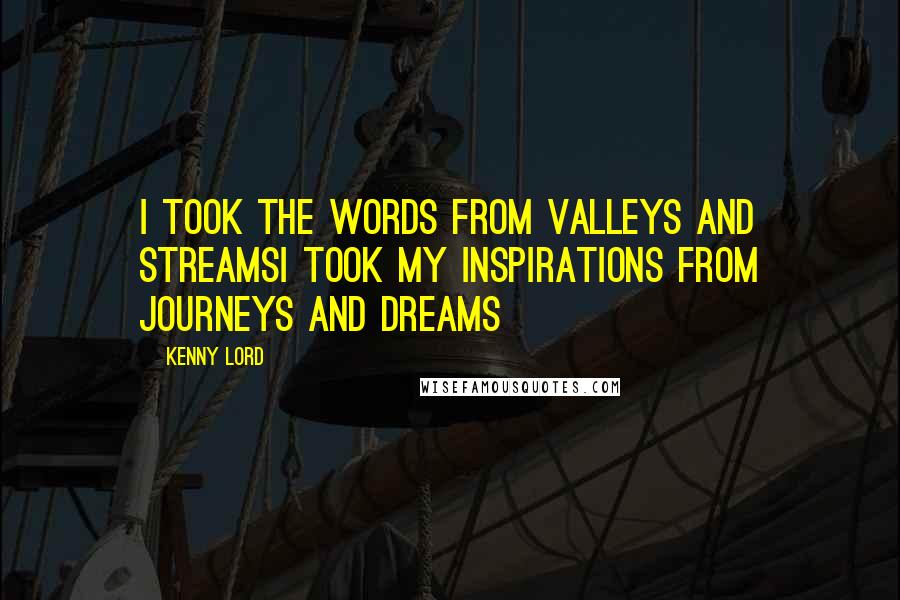 Kenny Lord Quotes: I took the words from valleys and streamsI took my inspirations from journeys and dreams