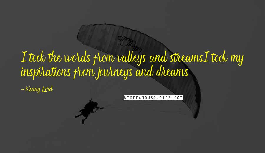 Kenny Lord Quotes: I took the words from valleys and streamsI took my inspirations from journeys and dreams