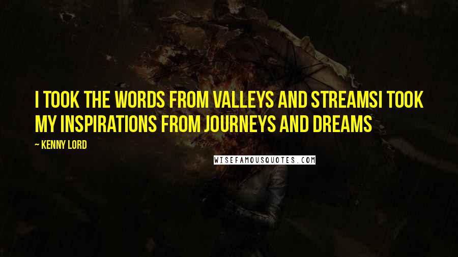 Kenny Lord Quotes: I took the words from valleys and streamsI took my inspirations from journeys and dreams