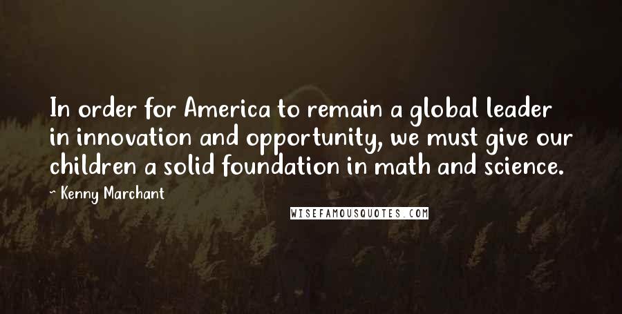 Kenny Marchant Quotes: In order for America to remain a global leader in innovation and opportunity, we must give our children a solid foundation in math and science.