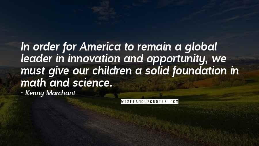 Kenny Marchant Quotes: In order for America to remain a global leader in innovation and opportunity, we must give our children a solid foundation in math and science.