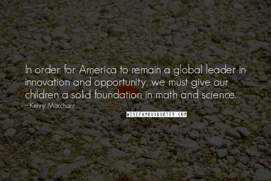 Kenny Marchant Quotes: In order for America to remain a global leader in innovation and opportunity, we must give our children a solid foundation in math and science.