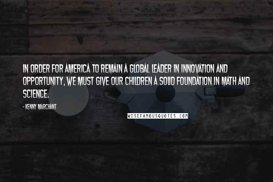 Kenny Marchant Quotes: In order for America to remain a global leader in innovation and opportunity, we must give our children a solid foundation in math and science.