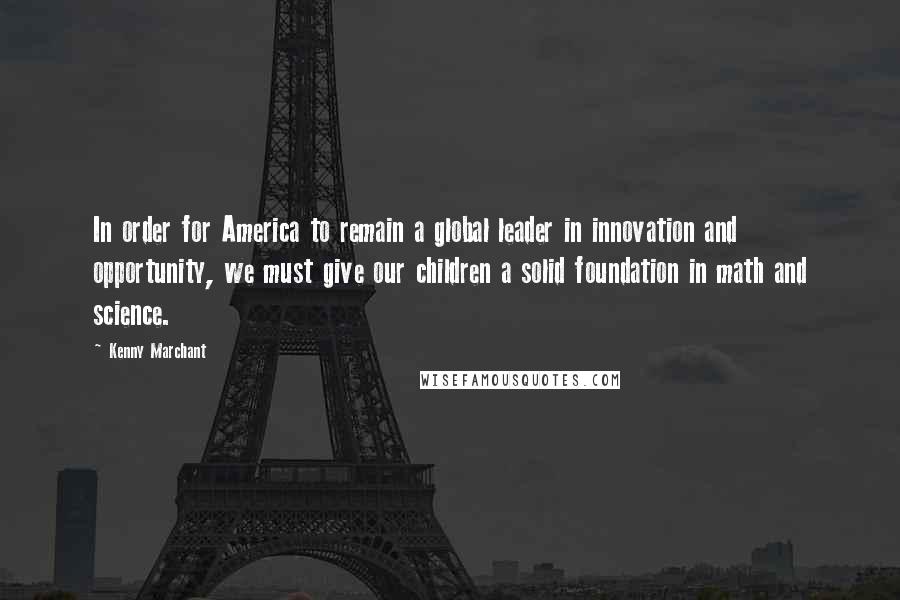 Kenny Marchant Quotes: In order for America to remain a global leader in innovation and opportunity, we must give our children a solid foundation in math and science.