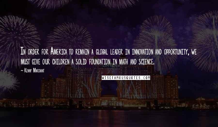 Kenny Marchant Quotes: In order for America to remain a global leader in innovation and opportunity, we must give our children a solid foundation in math and science.