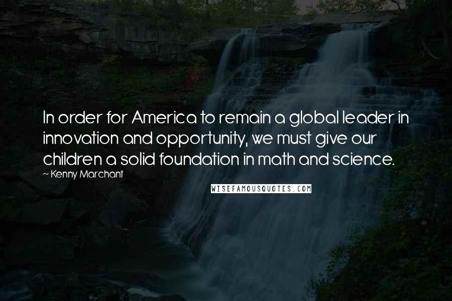 Kenny Marchant Quotes: In order for America to remain a global leader in innovation and opportunity, we must give our children a solid foundation in math and science.