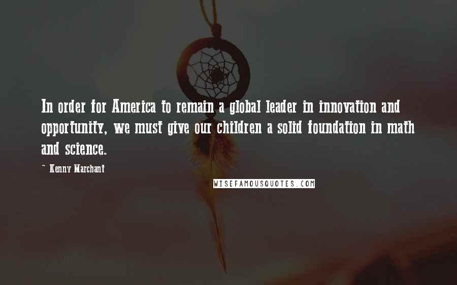 Kenny Marchant Quotes: In order for America to remain a global leader in innovation and opportunity, we must give our children a solid foundation in math and science.