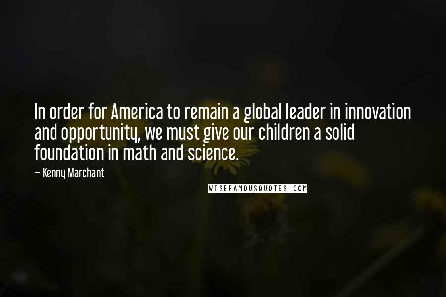 Kenny Marchant Quotes: In order for America to remain a global leader in innovation and opportunity, we must give our children a solid foundation in math and science.