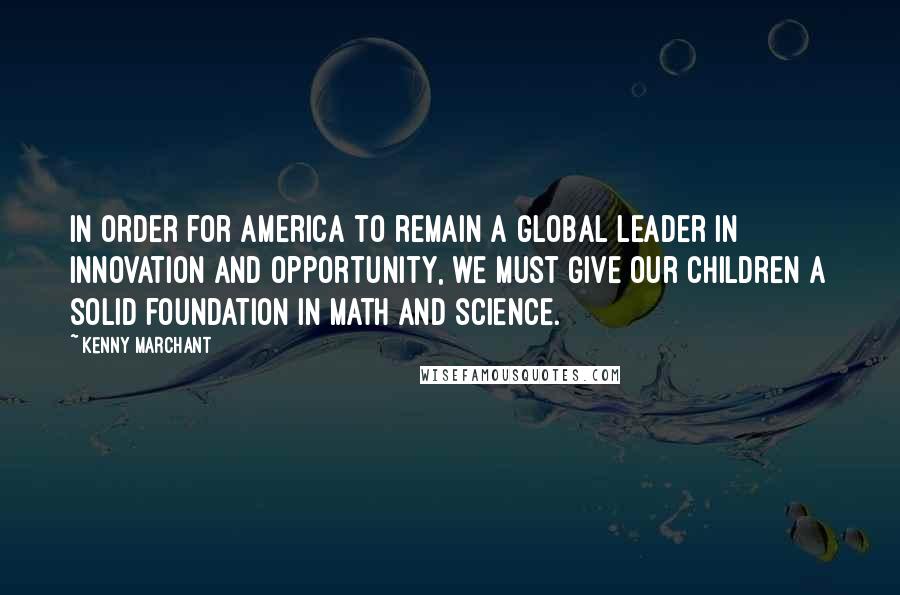 Kenny Marchant Quotes: In order for America to remain a global leader in innovation and opportunity, we must give our children a solid foundation in math and science.