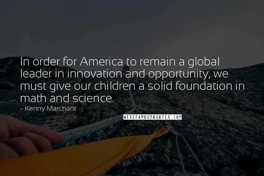 Kenny Marchant Quotes: In order for America to remain a global leader in innovation and opportunity, we must give our children a solid foundation in math and science.