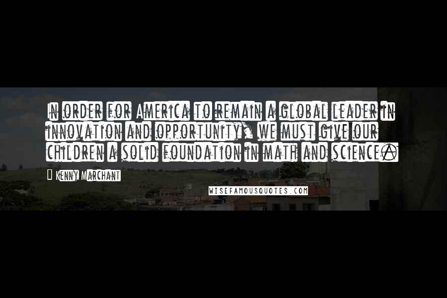 Kenny Marchant Quotes: In order for America to remain a global leader in innovation and opportunity, we must give our children a solid foundation in math and science.