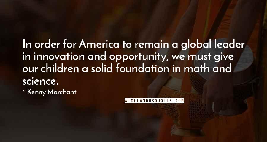 Kenny Marchant Quotes: In order for America to remain a global leader in innovation and opportunity, we must give our children a solid foundation in math and science.