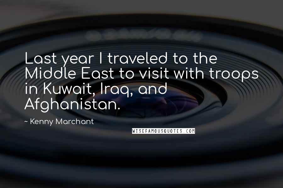 Kenny Marchant Quotes: Last year I traveled to the Middle East to visit with troops in Kuwait, Iraq, and Afghanistan.