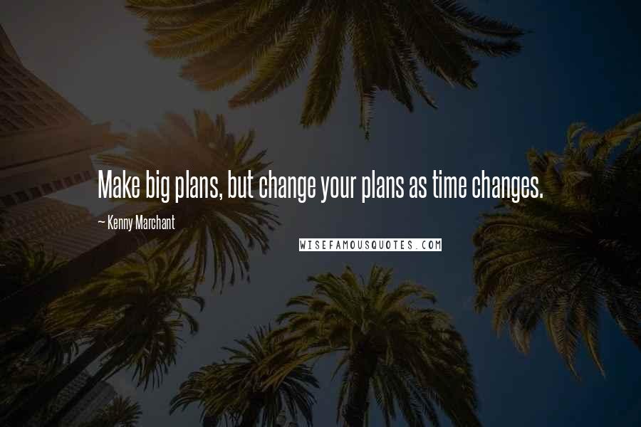 Kenny Marchant Quotes: Make big plans, but change your plans as time changes.