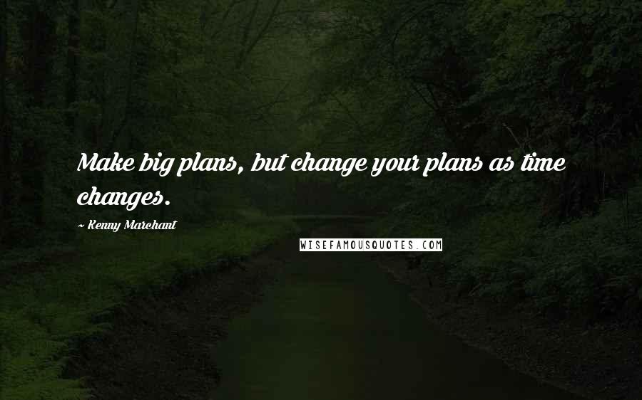 Kenny Marchant Quotes: Make big plans, but change your plans as time changes.