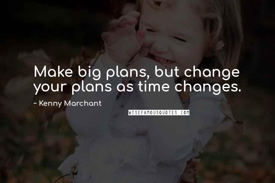 Kenny Marchant Quotes: Make big plans, but change your plans as time changes.