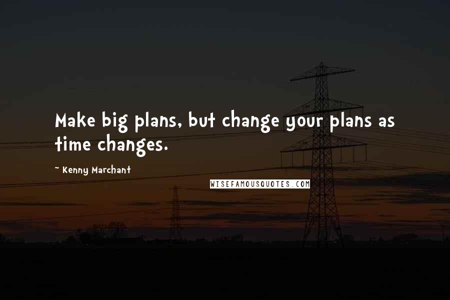 Kenny Marchant Quotes: Make big plans, but change your plans as time changes.
