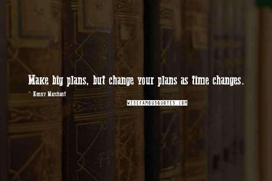 Kenny Marchant Quotes: Make big plans, but change your plans as time changes.