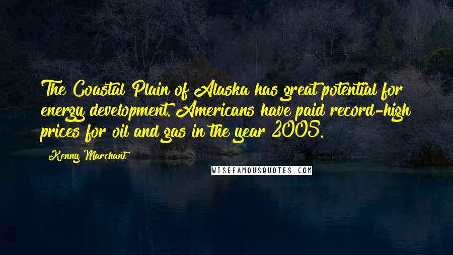 Kenny Marchant Quotes: The Coastal Plain of Alaska has great potential for energy development. Americans have paid record-high prices for oil and gas in the year 2005.