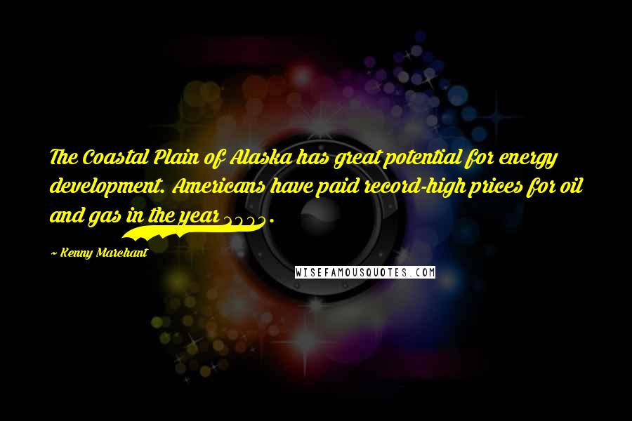 Kenny Marchant Quotes: The Coastal Plain of Alaska has great potential for energy development. Americans have paid record-high prices for oil and gas in the year 2005.