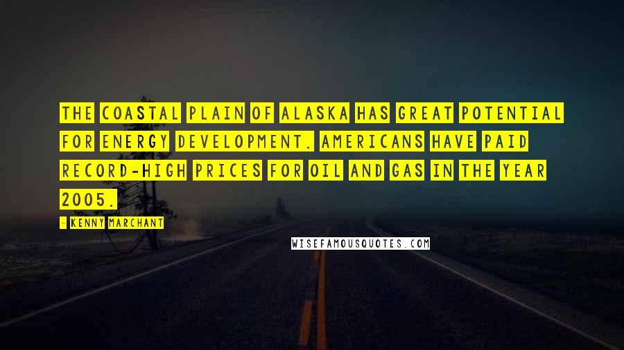 Kenny Marchant Quotes: The Coastal Plain of Alaska has great potential for energy development. Americans have paid record-high prices for oil and gas in the year 2005.